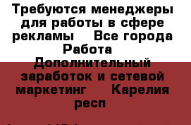 Требуются менеджеры для работы в сфере рекламы. - Все города Работа » Дополнительный заработок и сетевой маркетинг   . Карелия респ.